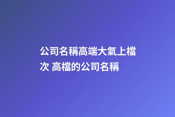 公司名稱高端大氣上檔次 高檔的公司名稱-第1張-公司起名-玄機派